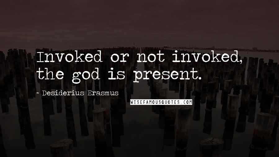 Desiderius Erasmus Quotes: Invoked or not invoked, the god is present.