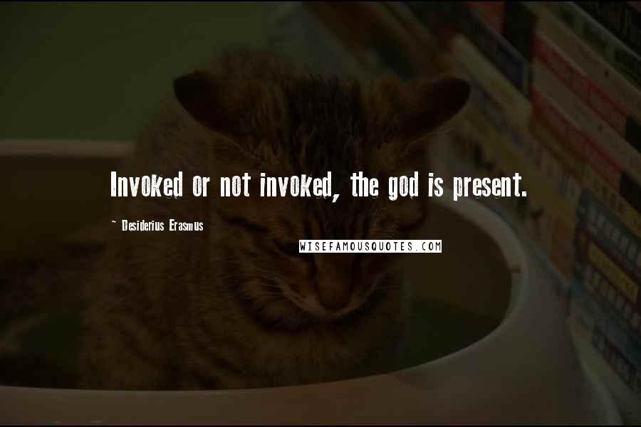 Desiderius Erasmus Quotes: Invoked or not invoked, the god is present.
