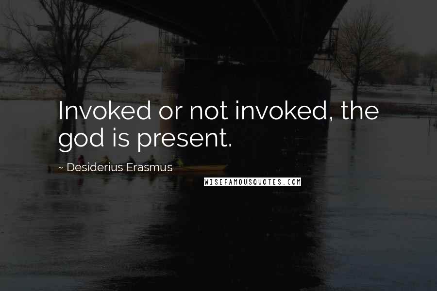 Desiderius Erasmus Quotes: Invoked or not invoked, the god is present.