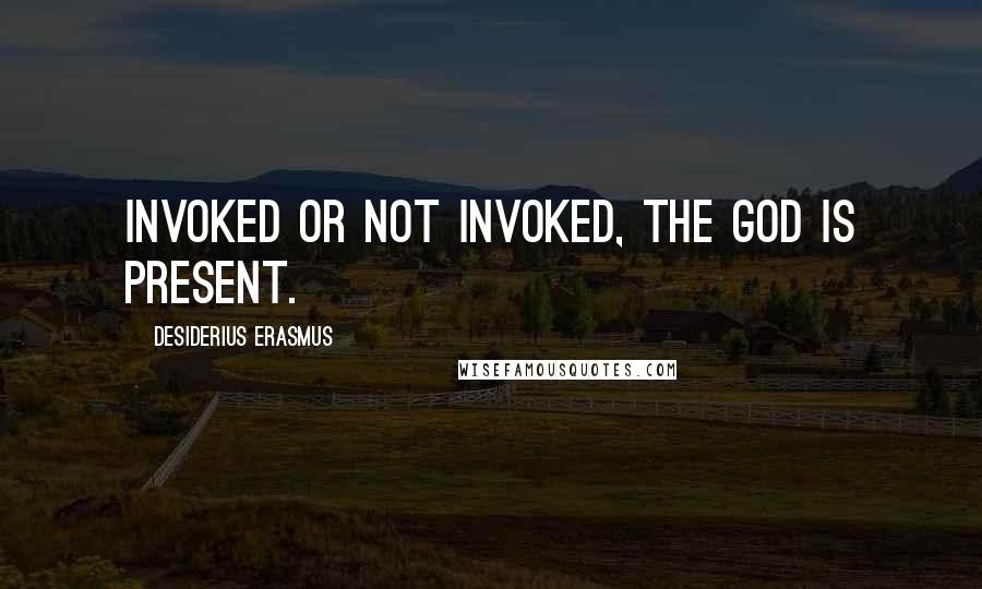 Desiderius Erasmus Quotes: Invoked or not invoked, the god is present.