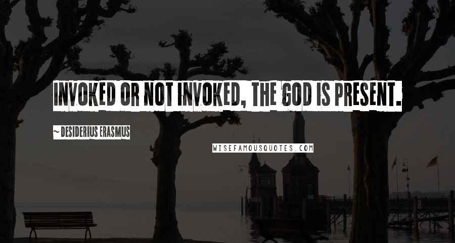 Desiderius Erasmus Quotes: Invoked or not invoked, the god is present.