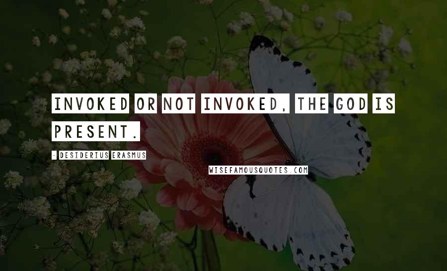 Desiderius Erasmus Quotes: Invoked or not invoked, the god is present.
