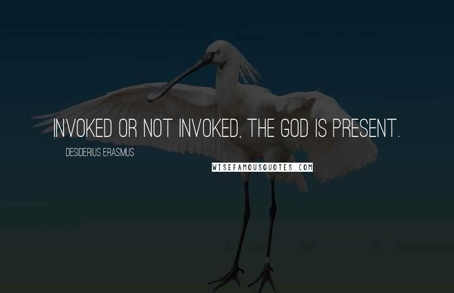Desiderius Erasmus Quotes: Invoked or not invoked, the god is present.