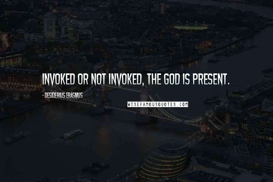 Desiderius Erasmus Quotes: Invoked or not invoked, the god is present.