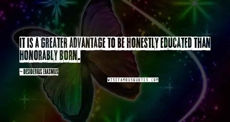 Desiderius Erasmus Quotes: It is a greater advantage to be honestly educated than honorably born.
