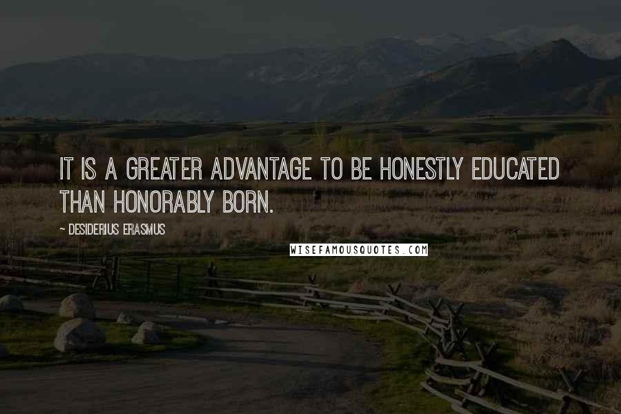 Desiderius Erasmus Quotes: It is a greater advantage to be honestly educated than honorably born.