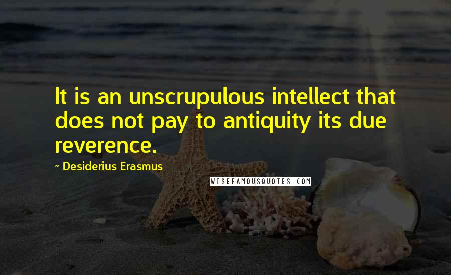 Desiderius Erasmus Quotes: It is an unscrupulous intellect that does not pay to antiquity its due reverence.