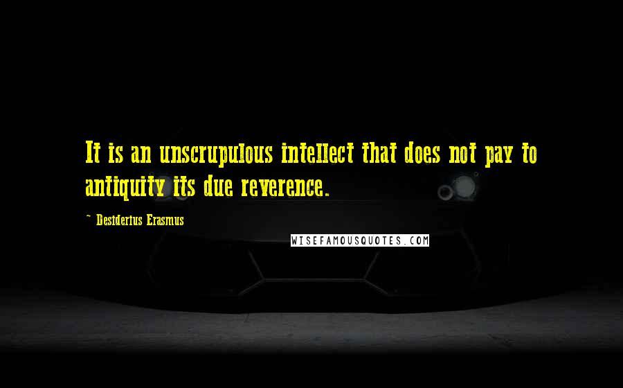 Desiderius Erasmus Quotes: It is an unscrupulous intellect that does not pay to antiquity its due reverence.