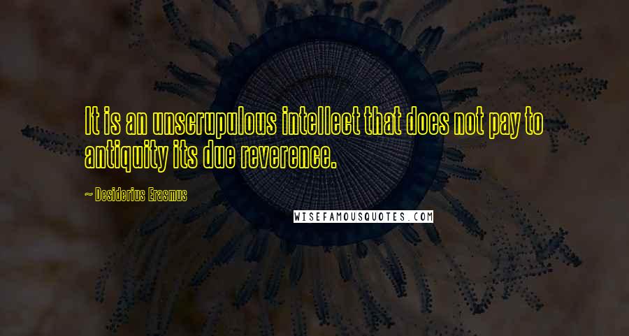 Desiderius Erasmus Quotes: It is an unscrupulous intellect that does not pay to antiquity its due reverence.