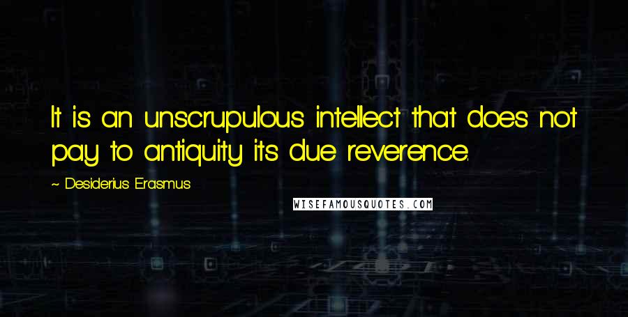 Desiderius Erasmus Quotes: It is an unscrupulous intellect that does not pay to antiquity its due reverence.