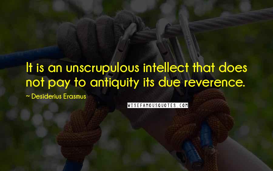 Desiderius Erasmus Quotes: It is an unscrupulous intellect that does not pay to antiquity its due reverence.