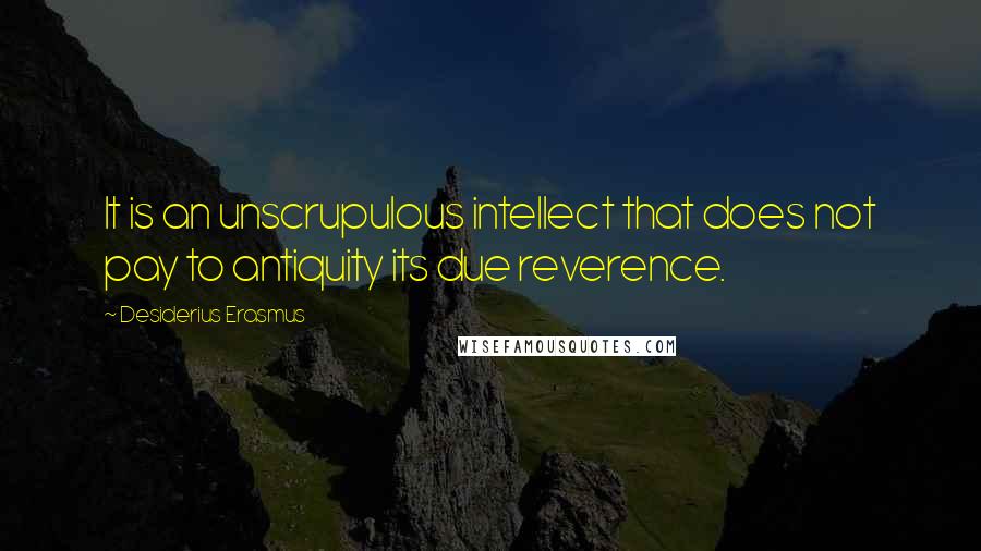 Desiderius Erasmus Quotes: It is an unscrupulous intellect that does not pay to antiquity its due reverence.