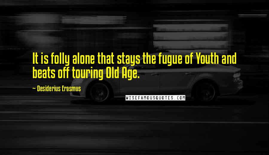 Desiderius Erasmus Quotes: It is folly alone that stays the fugue of Youth and beats off touring Old Age.