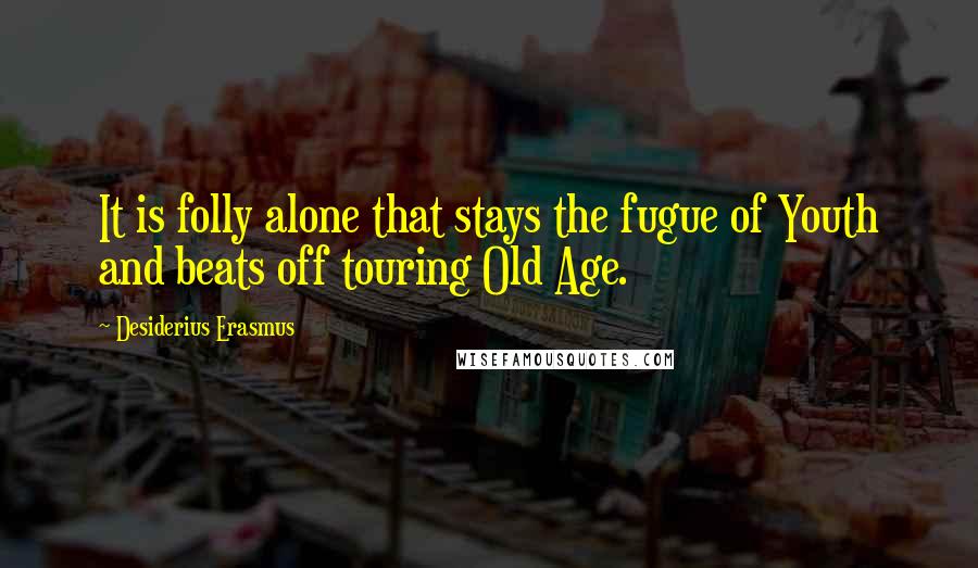 Desiderius Erasmus Quotes: It is folly alone that stays the fugue of Youth and beats off touring Old Age.