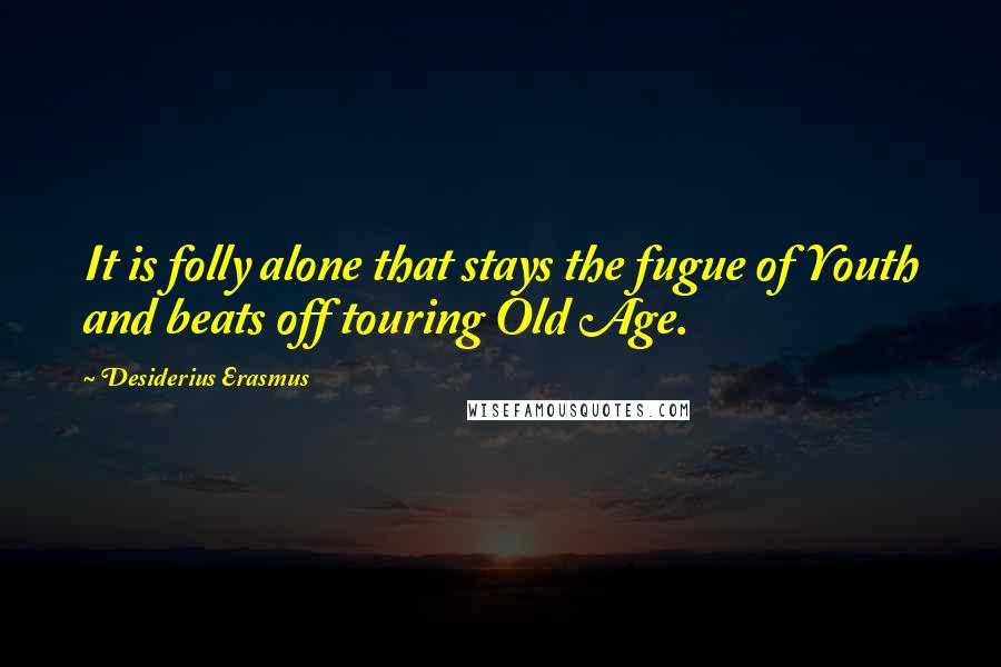 Desiderius Erasmus Quotes: It is folly alone that stays the fugue of Youth and beats off touring Old Age.