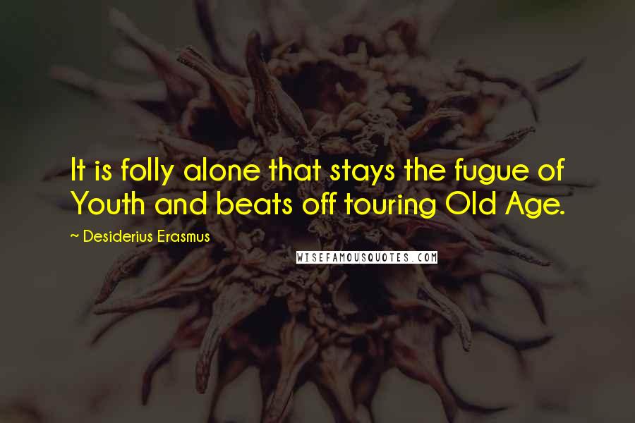 Desiderius Erasmus Quotes: It is folly alone that stays the fugue of Youth and beats off touring Old Age.