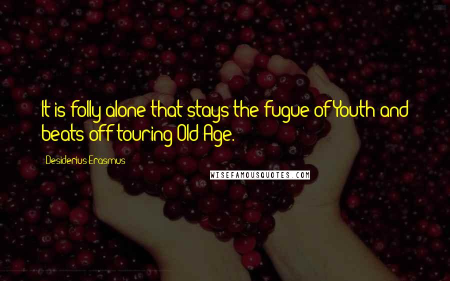 Desiderius Erasmus Quotes: It is folly alone that stays the fugue of Youth and beats off touring Old Age.