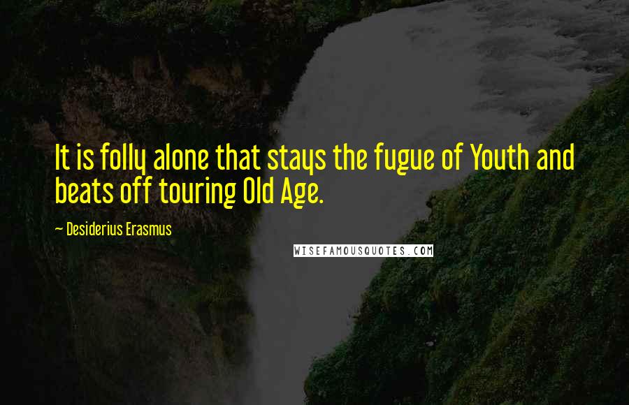 Desiderius Erasmus Quotes: It is folly alone that stays the fugue of Youth and beats off touring Old Age.