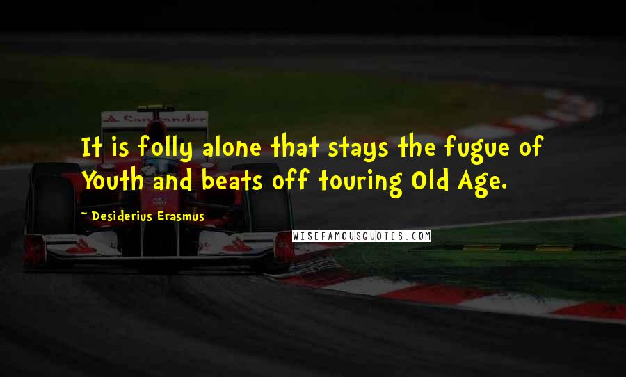 Desiderius Erasmus Quotes: It is folly alone that stays the fugue of Youth and beats off touring Old Age.