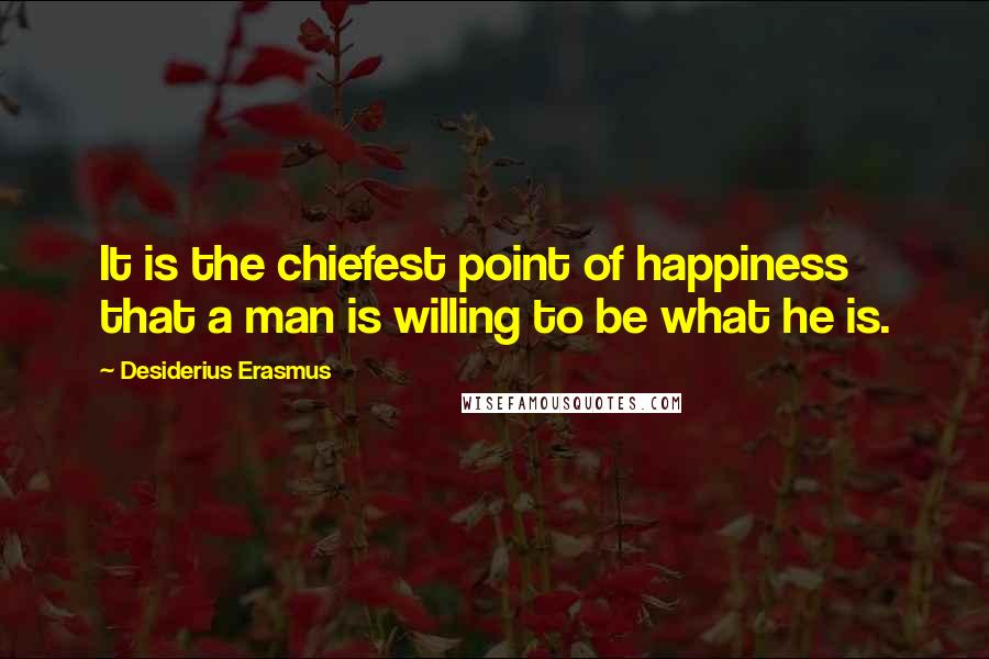 Desiderius Erasmus Quotes: It is the chiefest point of happiness that a man is willing to be what he is.