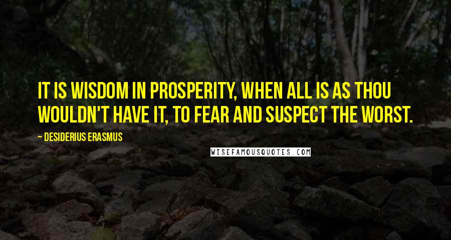 Desiderius Erasmus Quotes: It is wisdom in prosperity, when all is as thou wouldn't have it, to fear and suspect the worst.