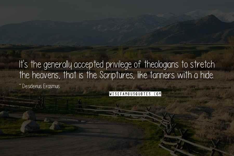 Desiderius Erasmus Quotes: It's the generally accepted privilege of theologians to stretch the heavens, that is the Scriptures, like tanners with a hide.