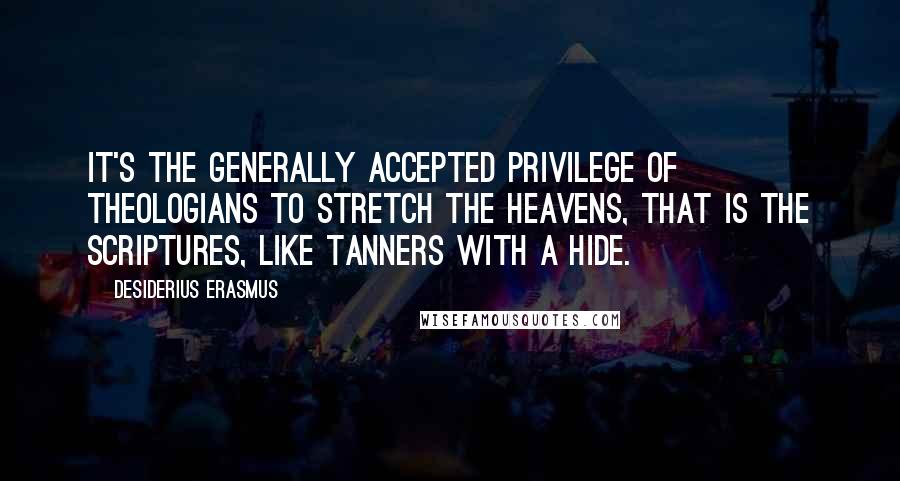 Desiderius Erasmus Quotes: It's the generally accepted privilege of theologians to stretch the heavens, that is the Scriptures, like tanners with a hide.