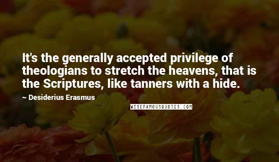 Desiderius Erasmus Quotes: It's the generally accepted privilege of theologians to stretch the heavens, that is the Scriptures, like tanners with a hide.