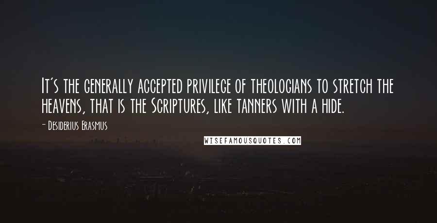 Desiderius Erasmus Quotes: It's the generally accepted privilege of theologians to stretch the heavens, that is the Scriptures, like tanners with a hide.