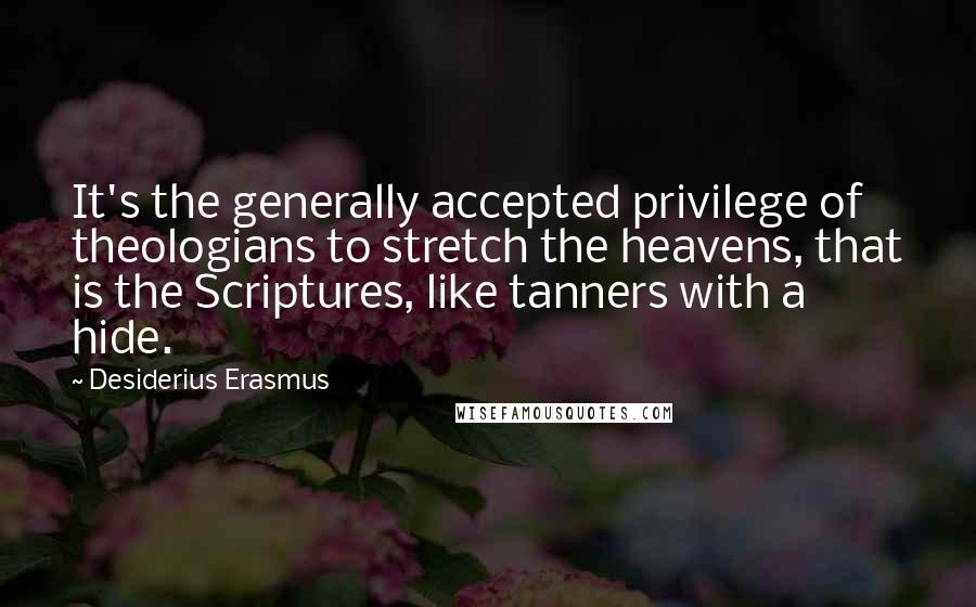 Desiderius Erasmus Quotes: It's the generally accepted privilege of theologians to stretch the heavens, that is the Scriptures, like tanners with a hide.