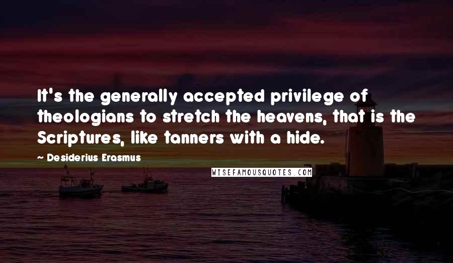 Desiderius Erasmus Quotes: It's the generally accepted privilege of theologians to stretch the heavens, that is the Scriptures, like tanners with a hide.