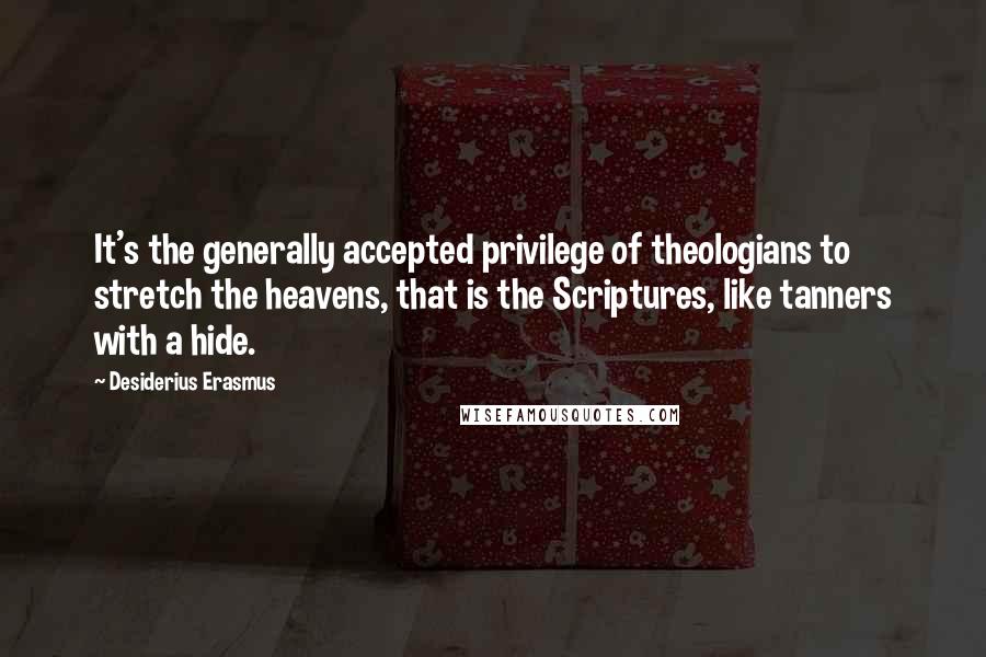 Desiderius Erasmus Quotes: It's the generally accepted privilege of theologians to stretch the heavens, that is the Scriptures, like tanners with a hide.