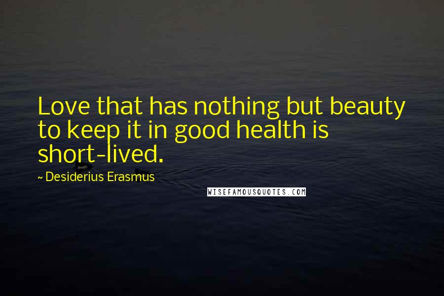 Desiderius Erasmus Quotes: Love that has nothing but beauty to keep it in good health is short-lived.