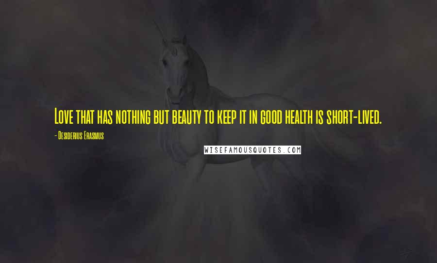 Desiderius Erasmus Quotes: Love that has nothing but beauty to keep it in good health is short-lived.