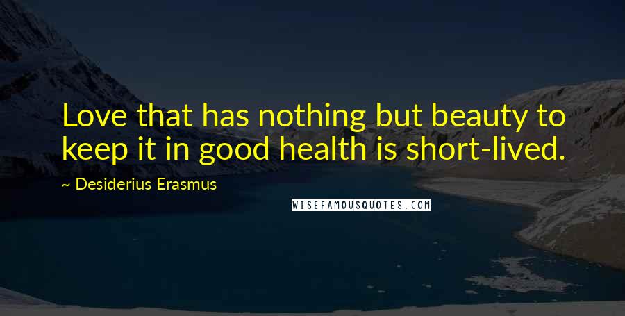 Desiderius Erasmus Quotes: Love that has nothing but beauty to keep it in good health is short-lived.