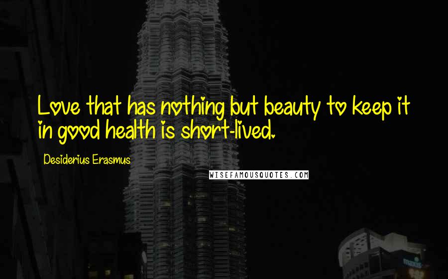 Desiderius Erasmus Quotes: Love that has nothing but beauty to keep it in good health is short-lived.