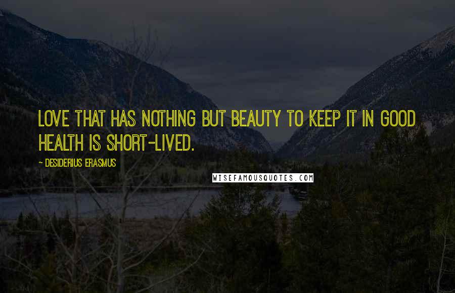Desiderius Erasmus Quotes: Love that has nothing but beauty to keep it in good health is short-lived.