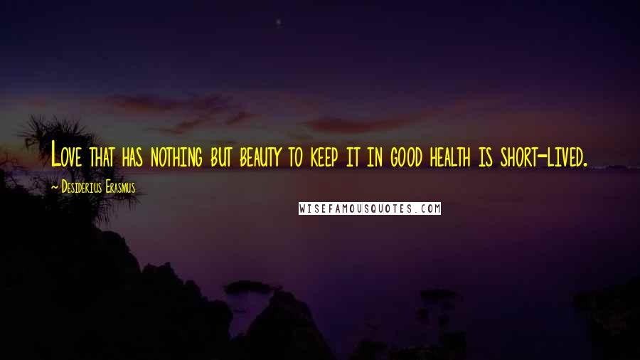 Desiderius Erasmus Quotes: Love that has nothing but beauty to keep it in good health is short-lived.