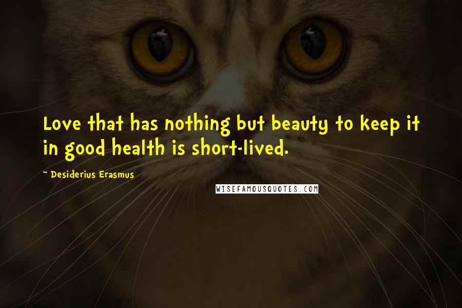 Desiderius Erasmus Quotes: Love that has nothing but beauty to keep it in good health is short-lived.