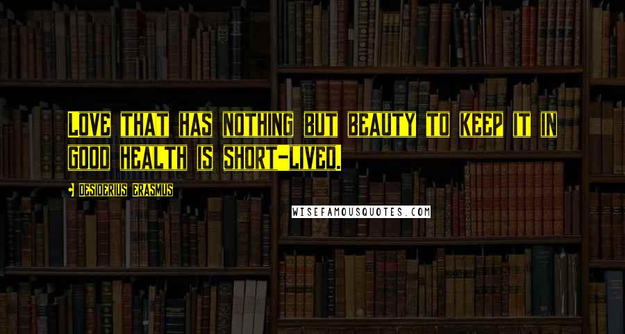 Desiderius Erasmus Quotes: Love that has nothing but beauty to keep it in good health is short-lived.