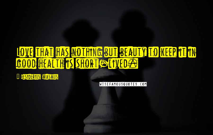 Desiderius Erasmus Quotes: Love that has nothing but beauty to keep it in good health is short-lived.