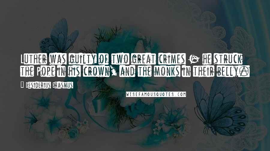 Desiderius Erasmus Quotes: Luther was guilty of two great crimes - he struck the Pope in his crown, and the monks in their belly.