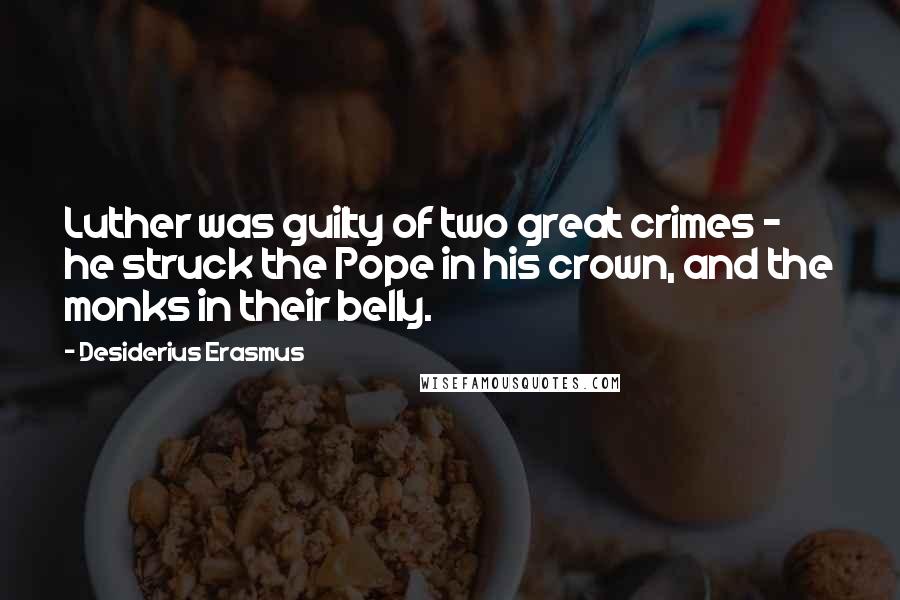 Desiderius Erasmus Quotes: Luther was guilty of two great crimes - he struck the Pope in his crown, and the monks in their belly.