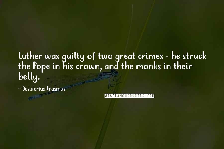 Desiderius Erasmus Quotes: Luther was guilty of two great crimes - he struck the Pope in his crown, and the monks in their belly.