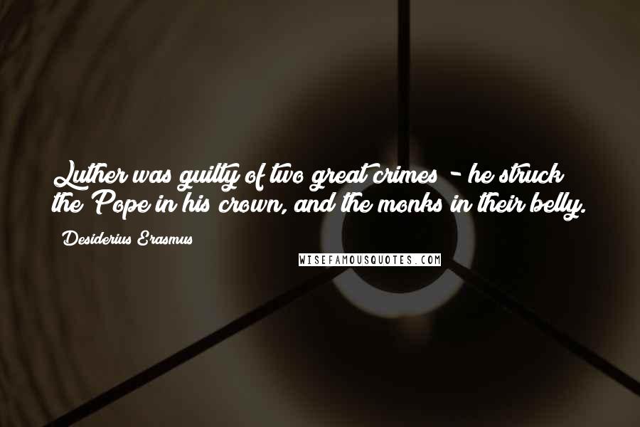 Desiderius Erasmus Quotes: Luther was guilty of two great crimes - he struck the Pope in his crown, and the monks in their belly.