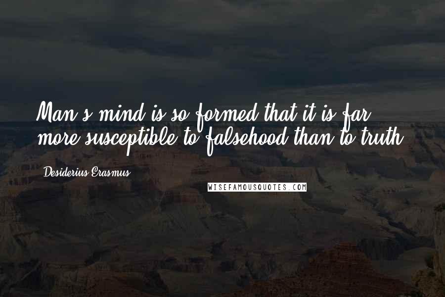 Desiderius Erasmus Quotes: Man's mind is so formed that it is far more susceptible to falsehood than to truth.