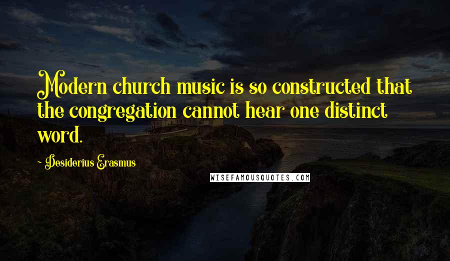 Desiderius Erasmus Quotes: Modern church music is so constructed that the congregation cannot hear one distinct word.