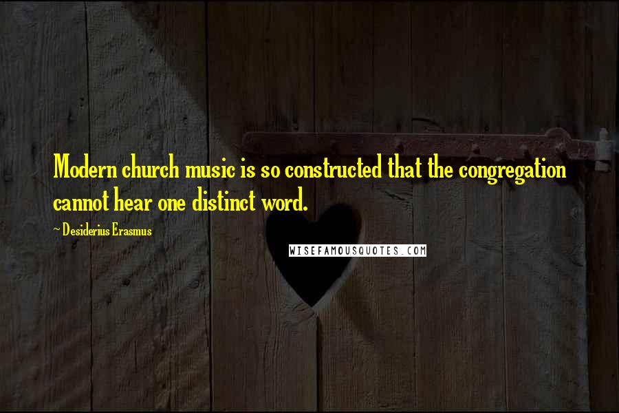 Desiderius Erasmus Quotes: Modern church music is so constructed that the congregation cannot hear one distinct word.