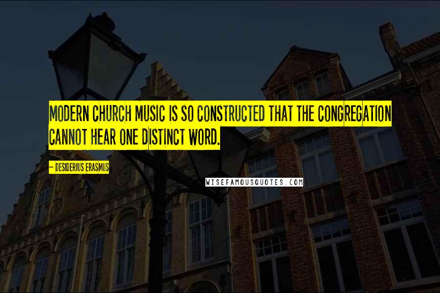 Desiderius Erasmus Quotes: Modern church music is so constructed that the congregation cannot hear one distinct word.