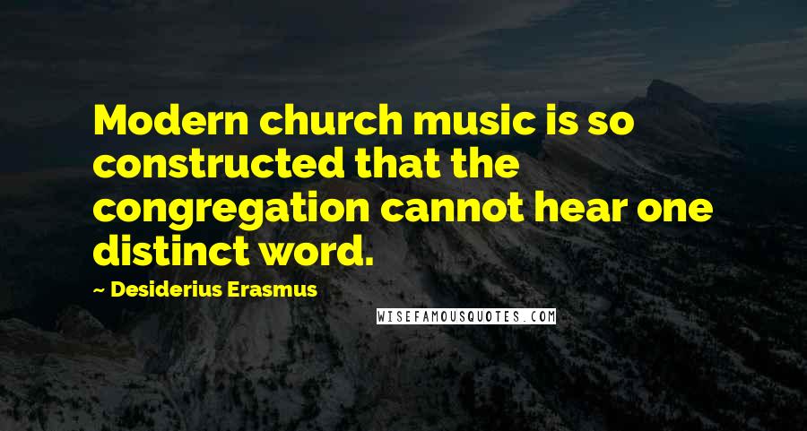 Desiderius Erasmus Quotes: Modern church music is so constructed that the congregation cannot hear one distinct word.